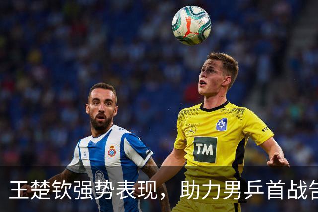 王楚钦强势表现，助力男乒首战告捷！